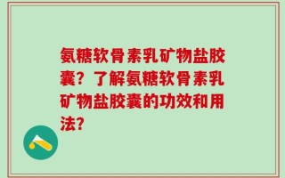 氨糖软骨素乳矿物盐胶囊？了解氨糖软骨素乳矿物盐胶囊的功效和用法？