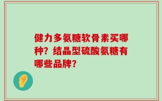健力多氨糖软骨素买哪种？结晶型硫酸氨糖有哪些品牌？