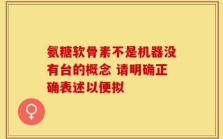 氨糖软骨素不是机器没有台的概念 请明确正确表述以便拟