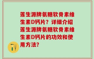 莲生源牌氨糖软骨素维生素D钙片？详细介绍莲生源牌氨糖软骨素维生素D钙片的功效和使用方法？