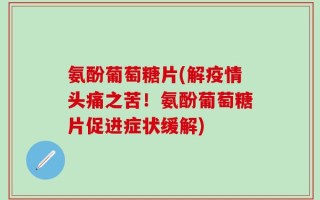 氨酚葡萄糖片(解疫情头痛之苦！氨酚葡萄糖片促进症状缓解)