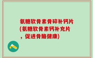 氨糖软骨素骨碎补钙片(氨糖软骨素钙补充片，促进骨骼健康)
