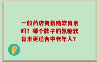 一般药店有氨糖软骨素吗？哪个牌子的氨糖软骨素更适合中老年人？