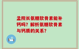 孟院长氨糖软骨素能补钙吗？解析氨糖软骨素与钙质的关系？
