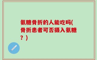 氨糖骨折的人能吃吗(骨折患者可否摄入氨糖？)
