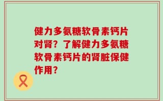 健力多氨糖软骨素钙片对肾？了解健力多氨糖软骨素钙片的肾脏保健作用？