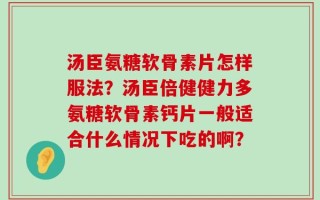 汤臣氨糖软骨素片怎样服法？汤臣倍健健力多氨糖软骨素钙片一般适合什么情况下吃的啊？