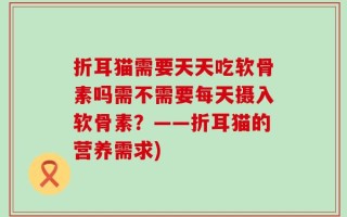 折耳猫需要天天吃软骨素吗需不需要每天摄入软骨素？——折耳猫的营养需求)