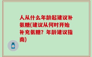 人从什么年龄起建议补氨糖(建议从何时开始补充氨糖？年龄建议指南)