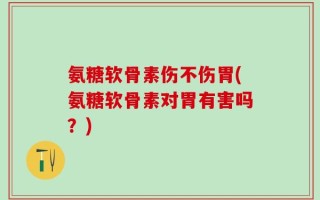 氨糖软骨素伤不伤胃(氨糖软骨素对胃有害吗？)