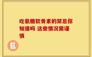 吃氨糖软骨素的禁忌你知道吗 这些情况需谨慎