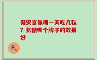 健安喜氨糖一天吃几粒？氨糖哪个牌子的效果好