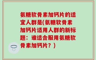 氨糖软骨素加钙片的适宜人群是(氨糖软骨素加钙片适用人群的新标题：谁适合服用氨糖软骨素加钙片？)