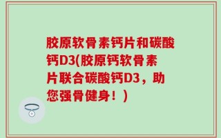 胶原软骨素钙片和碳酸钙D3(胶原钙软骨素片联合碳酸钙D3，助您强骨健身！)