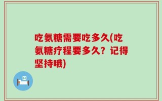 吃氨糖需要吃多久(吃氨糖疗程要多久？记得坚持哦)