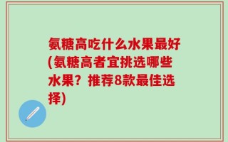 氨糖高吃什么水果最好(氨糖高者宜挑选哪些水果？推荐8款最佳选择)