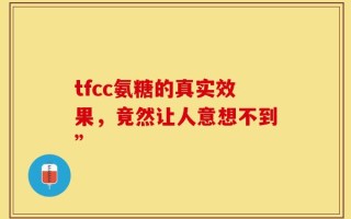 tfcc氨糖的真实效果，竟然让人意想不到”