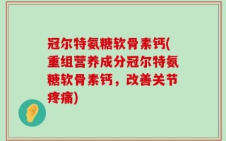 冠尔特氨糖软骨素钙(重组营养成分冠尔特氨糖软骨素钙，改善关节疼痛)