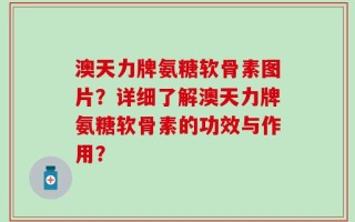 澳天力牌氨糖软骨素图片？详细了解澳天力牌氨糖软骨素的功效与作用？