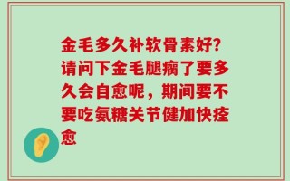 金毛多久补软骨素好？请问下金毛腿瘸了要多久会自愈呢，期间要不要吃氨糖关节健加快痊愈