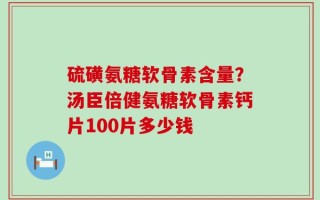 硫磺氨糖软骨素含量？汤臣倍健氨糖软骨素钙片100片多少钱