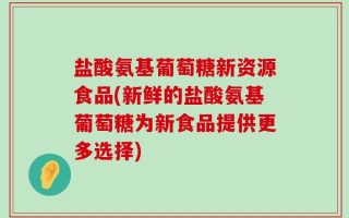 盐酸氨基葡萄糖新资源食品(新鲜的盐酸氨基葡萄糖为新食品提供更多选择)