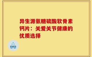 异生源氨糖硫酸软骨素钙片：关爱关节健康的优质选择