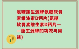 氨糖蓬生源牌氨糖软骨素维生素D钙片(氨糖软骨素维生素D钙片——蓬生源牌的功效与用途)