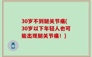 30岁不到腿关节痛(30岁以下年轻人也可能出现腿关节痛！)