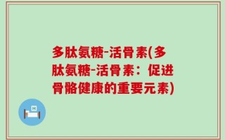 多肽氨糖-活骨素(多肽氨糖-活骨素：促进骨骼健康的重要元素)