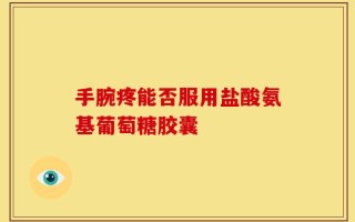 手腕疼能否服用盐酸氨基葡萄糖胶囊