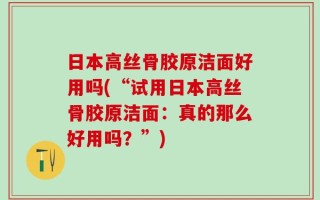 日本高丝骨胶原洁面好用吗(“试用日本高丝骨胶原洁面：真的那么好用吗？”)