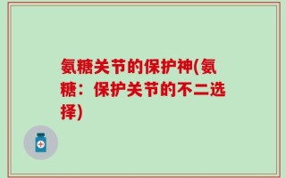氨糖关节的保护神(氨糖：保护关节的不二选择)