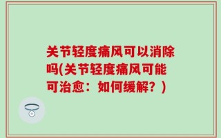 关节轻度痛风可以消除吗(关节轻度痛风可能可治愈：如何缓解？)