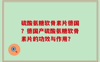 硫酸氨糖软骨素片德国？德国产硫酸氨糖软骨素片的功效与作用？