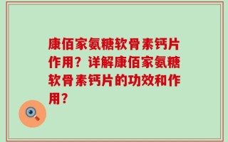 康佰家氨糖软骨素钙片作用？详解康佰家氨糖软骨素钙片的功效和作用？