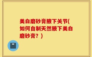 美白磨砂膏腋下关节(如何自制天然腋下美白磨砂膏？)