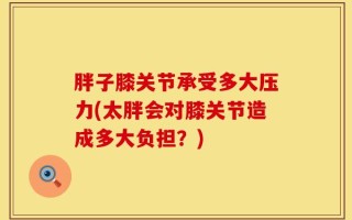 胖子膝关节承受多大压力(太胖会对膝关节造成多大负担？)