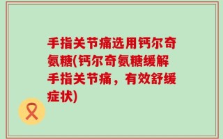 手指关节痛选用钙尔奇氨糖(钙尔奇氨糖缓解手指关节痛，有效舒缓症状)