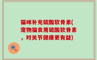 猫咪补充硫酸软骨素(宠物猫食用硫酸软骨素，对关节健康更有益)