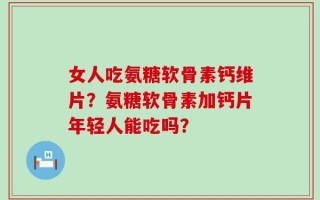 女人吃氨糖软骨素钙维片？氨糖软骨素加钙片年轻人能吃吗？