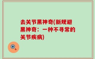 去关节黑神奇(新规避黑神奇：一种不寻常的关节疾病)