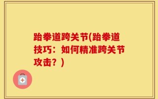 跆拳道跨关节(跆拳道技巧：如何精准跨关节攻击？)