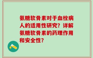 氨糖软骨素对于血栓病人的适用性研究？详解氨糖软骨素的药理作用和安全性？