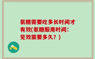 氨糖需要吃多长时间才有效(氨糖服用时间：见效需要多久？)
