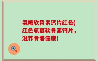 氨糖软骨素钙片红色(红色氨糖软骨素钙片，滋养骨骼健康)