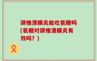 颈椎滑膜炎能吃氨糖吗(氨糖对颈椎滑膜炎有效吗？)