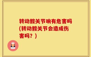 转动髋关节响有危害吗(转动髋关节会造成伤害吗？)