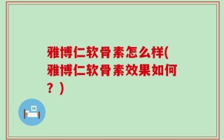 雅博仁软骨素怎么样(雅博仁软骨素效果如何？)