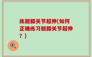 练腿膝关节超伸(如何正确练习腿膝关节超伸？)